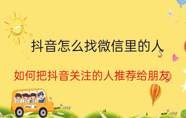 抖音怎么找微信里的人 如何把抖音关注的人推荐给朋友？